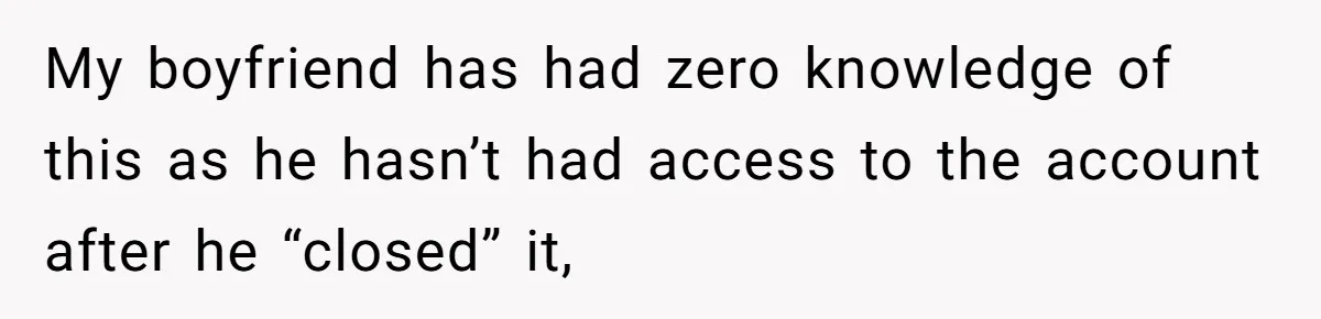 My boyfriend has had zero knowledge of this as he hasn’t had access to the account after he “closed” it,