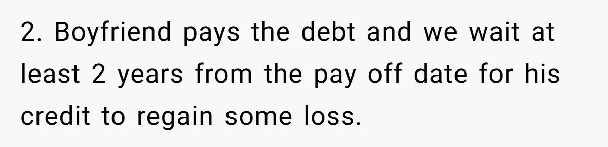 2. Boyfriend pays the debt and we wait at least 2 years from the pay off date for his credit to regain some loss.