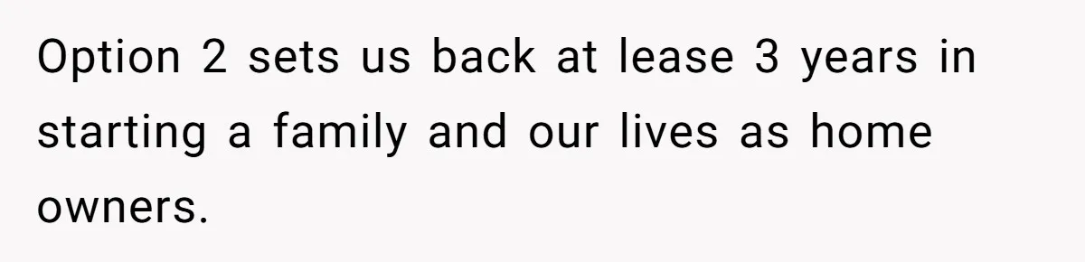 Option 2 sets us back at lease 3 years in starting a family and our lives as home owners.