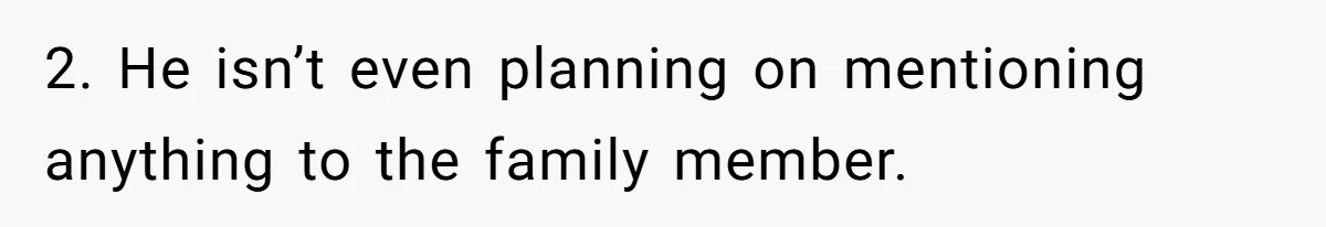 2. He isn’t even planning on mentioning anything to the family member.