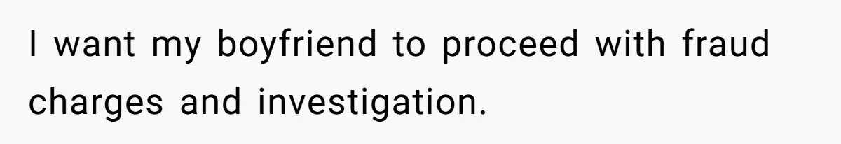 I want my boyfriend to proceed with fraud charges and investigation.
