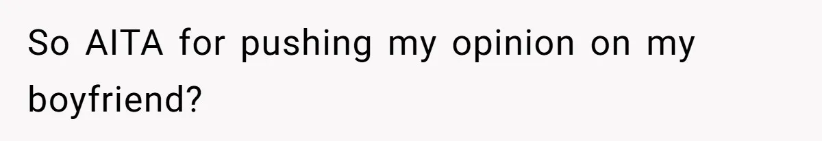 So AITA for pushing my opinion on my boyfriend?