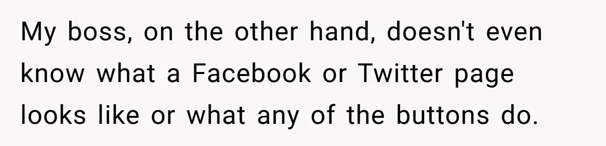 My boss, on the other hand, doesn't even know what a Facebook or Twitter page looks like or what any of the buttons do.