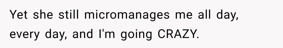 Yet she still micromanages me all day, every day, and I'm going CRAZY.