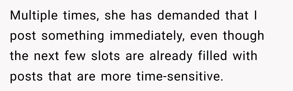 Multiple times, she has demanded that I post something immediately, even though the next few slots are already filled with posts that are more time-sensitive.
