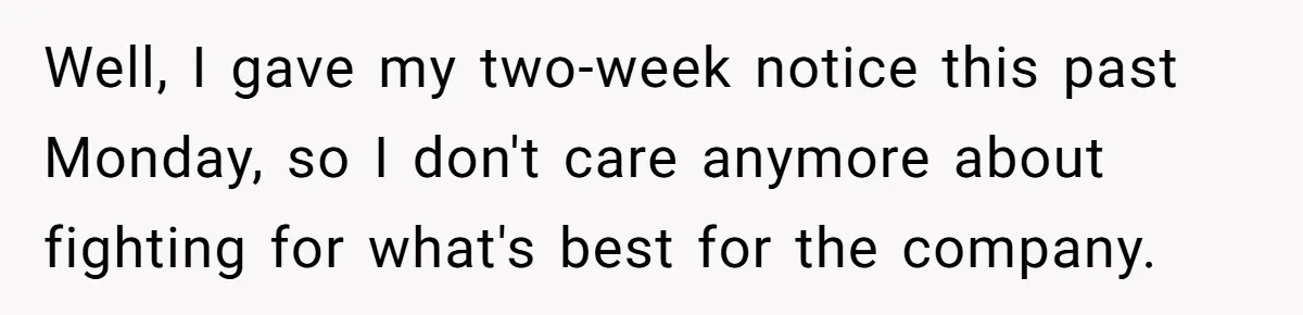 Well, I gave my two-week notice this past Monday, so I don't care anymore about fighting for what's best for the company.
