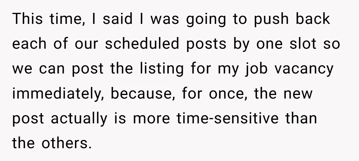 This time, I said I was going to push back each of our scheduled posts by one slot so we can post the listing for my job vacancy immediately, because,...