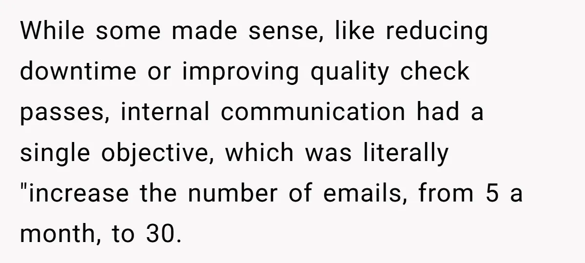 While some made sense, like reducing downtime or improving quality check passes, internal communication had a single objective, which was literally "increase the number of emails, from 5 a month,...