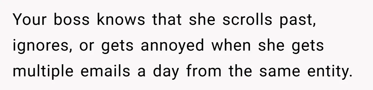 Your boss knows that she scrolls past, ignores, or gets annoyed when she gets multiple emails a day from the same entity.