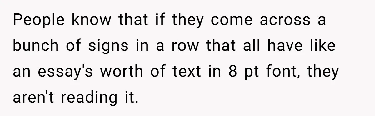 People know that if they come across a bunch of signs in a row that all have like an essay's worth of text in 8 pt font, they aren't reading...