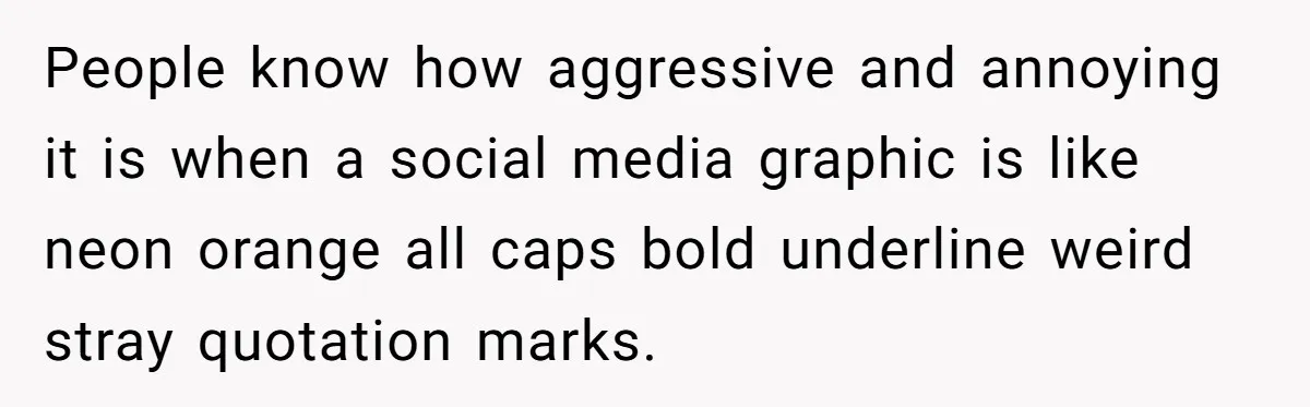 People know how aggressive and annoying it is when a social media graphic is like neon orange all caps bold underline weird stray quotation marks.