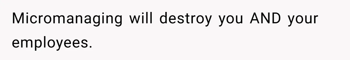 Micromanaging will destroy you AND your employees.