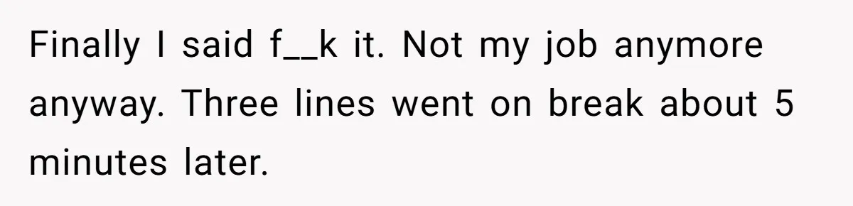 Finally I said f__k it. Not my job anymore anyway. Three lines went on break about 5 minutes later.