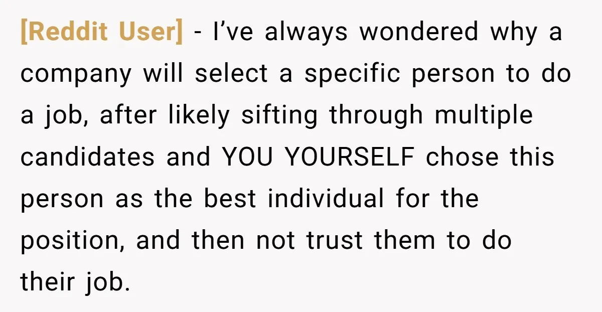 [Reddit User] − I’ve always wondered why a company will select a specific person to do a job, after likely sifting through multiple candidates and YOU YOURSELF chose this person...