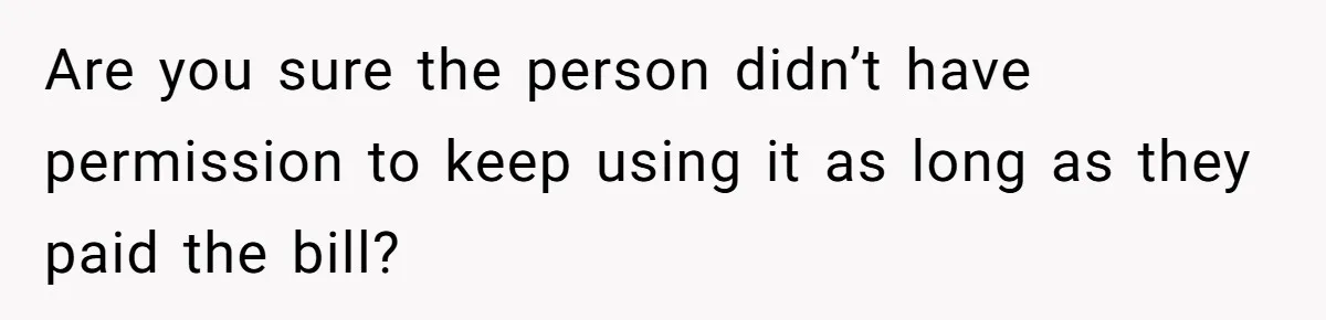Are you sure the person didn’t have permission to keep using it as long as they paid the bill?
