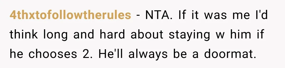 4thxtofollowtherules − NTA. If it was me I'd think long and hard about staying w him if he chooses 2. He'll always be a doormat.