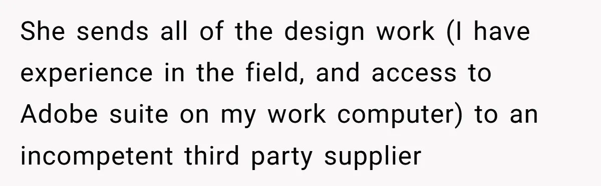 She sends all of the design work (I have experience in the field, and access to Adobe suite on my work computer) to an incompetent third party supplier