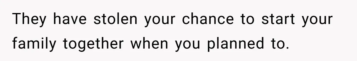 They have stolen your chance to start your family together when you planned to.