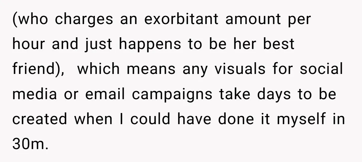 (who charges an exorbitant amount per hour and just happens to be her best friend), which means any visuals for social media or email campaigns take days to be created...