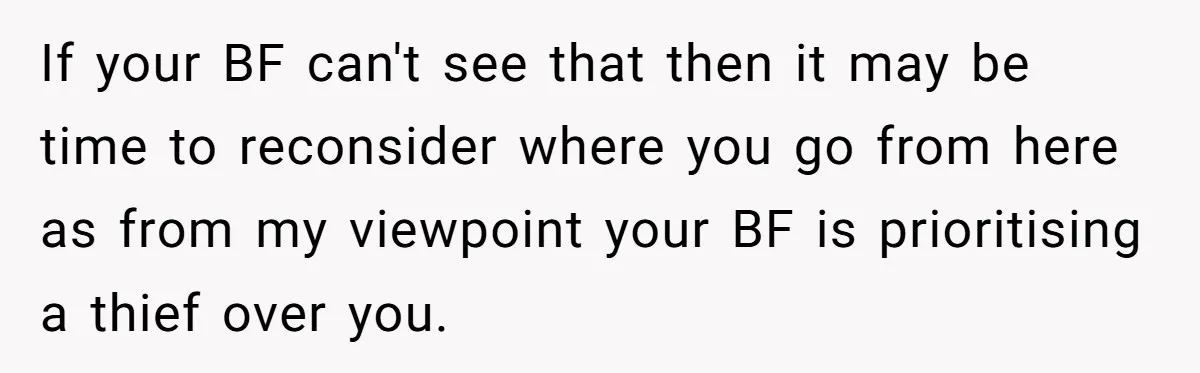 If your BF can't see that then it may be time to reconsider where you go from here as from my viewpoint your BF is prioritising a thief over you.