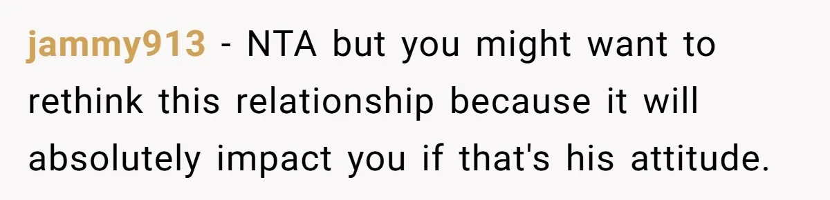 jammy913 − NTA but you might want to rethink this relationship because it will absolutely impact you if that's his attitude.