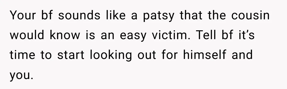 Your bf sounds like a patsy that the cousin would know is an easy victim. Tell bf it’s time to start looking out for himself and you.