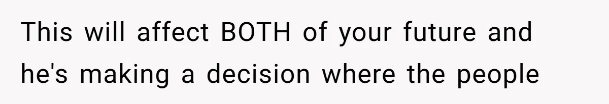 This will affect BOTH of your future and he's making a decision where the people