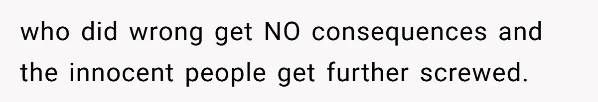 who did wrong get NO consequences and the innocent people get further screwed.