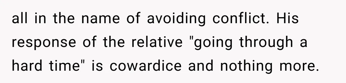 all in the name of avoiding conflict. His response of the relative "going through a hard time" is cowardice and nothing more.