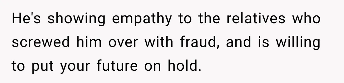 He's showing empathy to the relatives who screwed him over with fraud, and is willing to put your future on hold.
