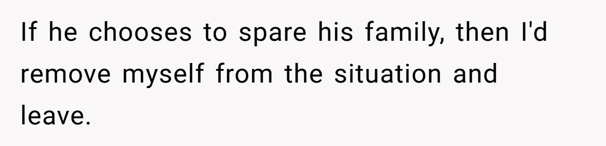 If he chooses to spare his family, then I'd remove myself from the situation and leave.