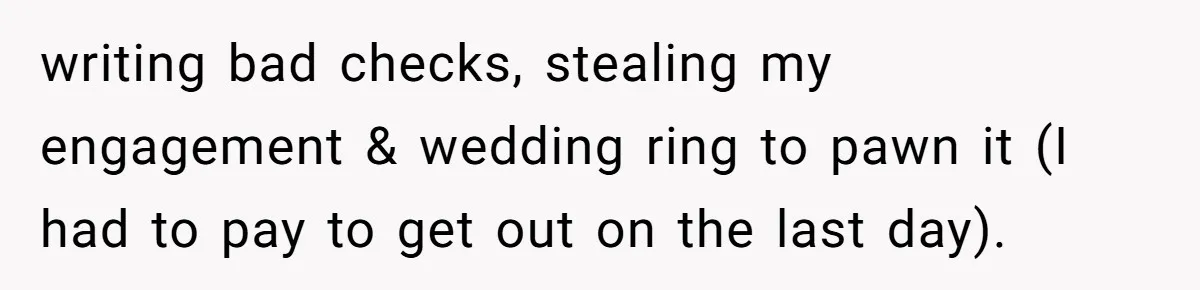 writing bad checks, stealing my engagement & wedding ring to pawn it (I had to pay to get out on the last day).