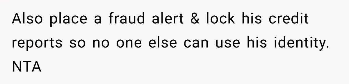 Also place a fraud alert & lock his credit reports so no one else can use his identity. NTA