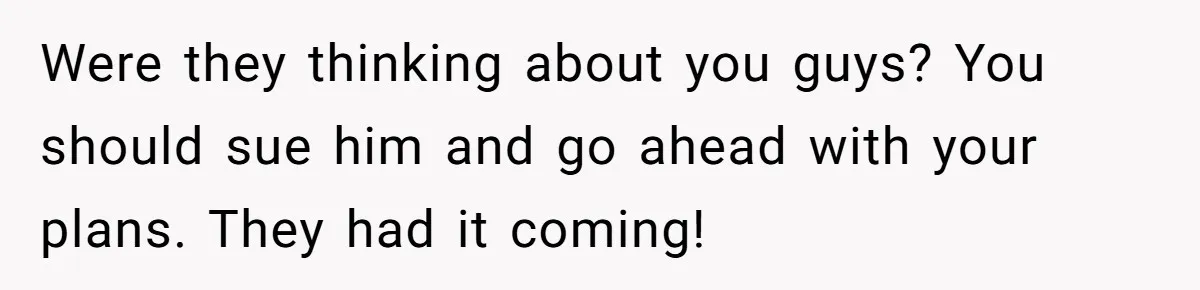 Were they thinking about you guys? You should sue him and go ahead with your plans. They had it coming!