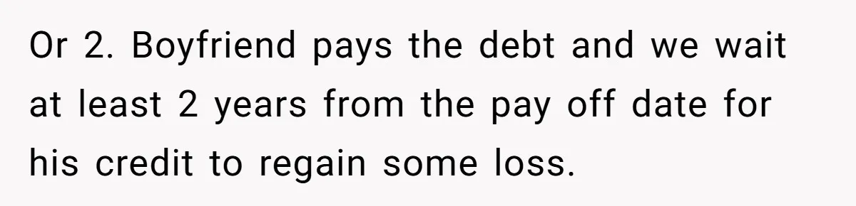 Or 2. Boyfriend pays the debt and we wait at least 2 years from the pay off date for his credit to regain some loss.