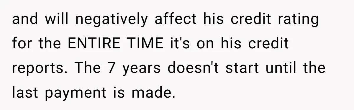 and will negatively affect his credit rating for the ENTIRE TIME it's on his credit reports. The 7 years doesn't start until the last payment is made.