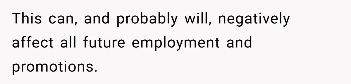 This can, and probably will, negatively affect all future employment and promotions.