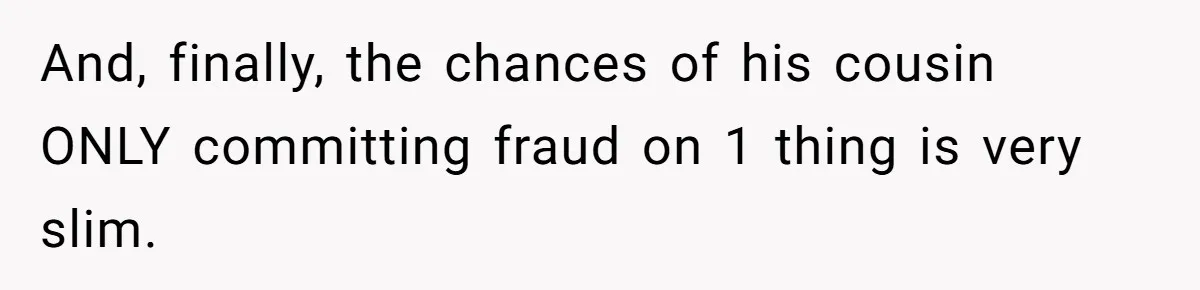 And, finally, the chances of his cousin ONLY committing fraud on 1 thing is very slim.