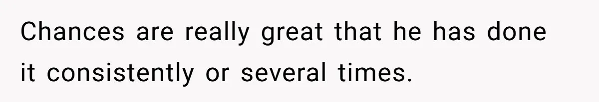 Chances are really great that he has done it consistently or several times.