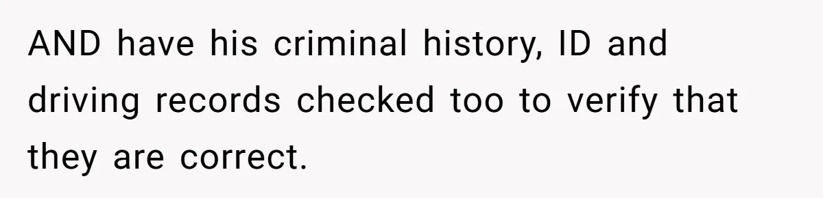AND have his criminal history, ID and driving records checked too to verify that they are correct.