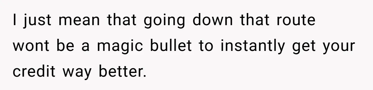 I just mean that going down that route wont be a magic bullet to instantly get your credit way better.