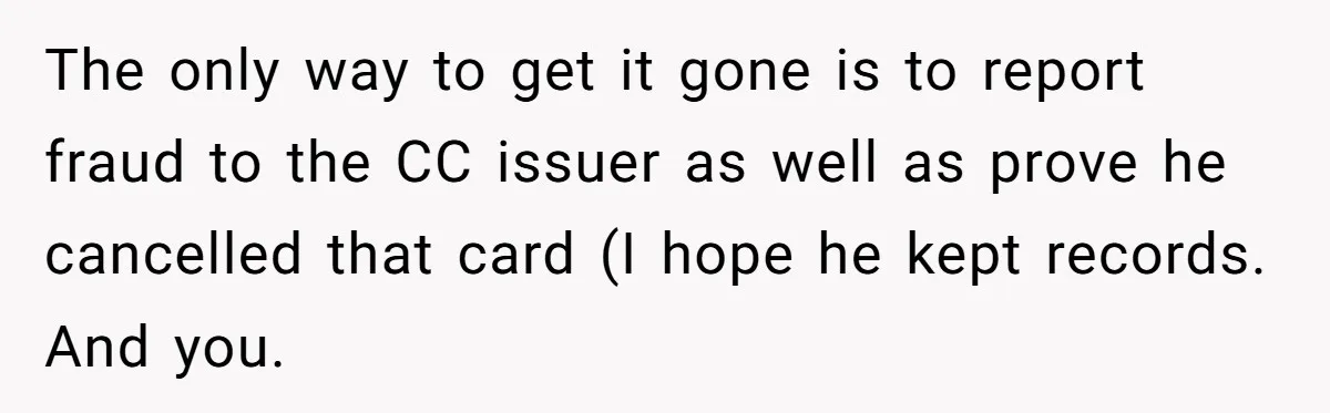 The only way to get it gone is to report fraud to the CC issuer as well as prove he cancelled that card (I hope he kept records. And you.