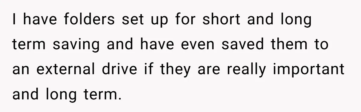 I have folders set up for short and long term saving and have even saved them to an external drive if they are really important and long term.
