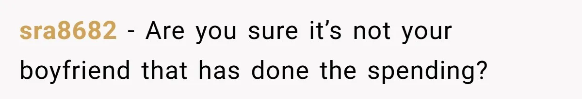 sra8682 − Are you sure it’s not your boyfriend that has done the spending?