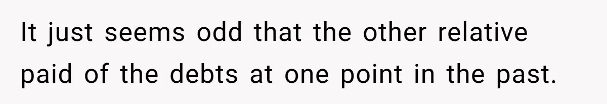 It just seems odd that the other relative paid of the debts at one point in the past.