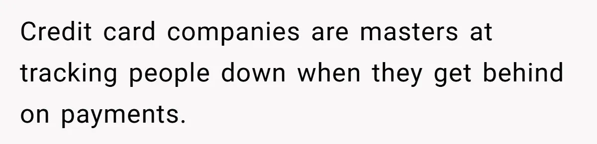 Credit card companies are masters at tracking people down when they get behind on payments.
