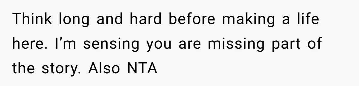Think long and hard before making a life here. I’m sensing you are missing part of the story. Also NTA