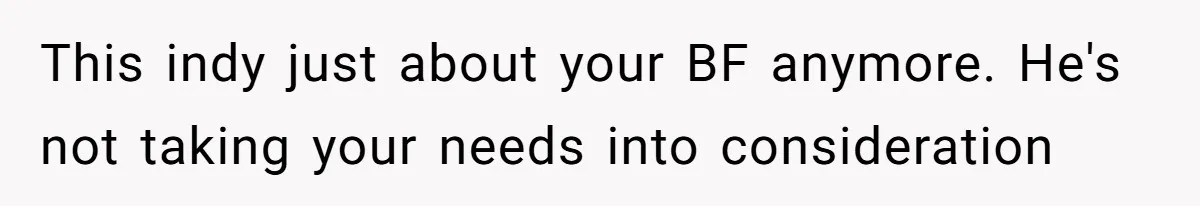 This indy just about your BF anymore. He's not taking your needs into consideration