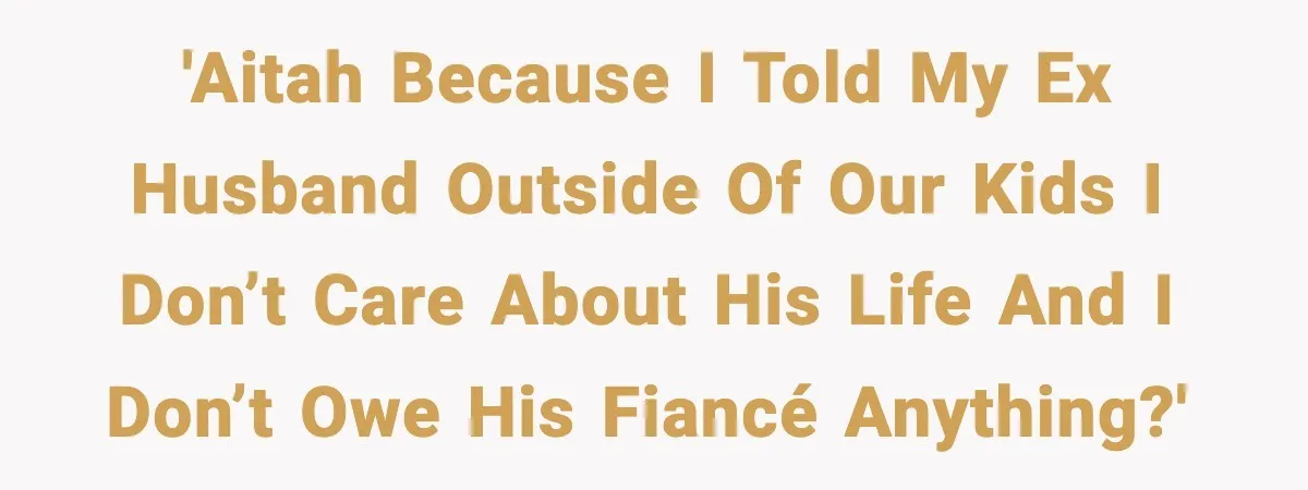 'AITAH because I told my ex husband outside of our kids i don’t care about his life and I don’t owe his fiancé anything?'