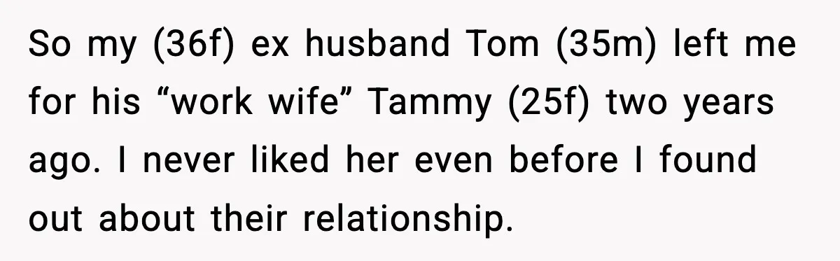 So my (36f) ex husband Tom (35m) left me for his “work wife” Tammy (25f) two years ago. I never liked her even before I found out about their relationship.